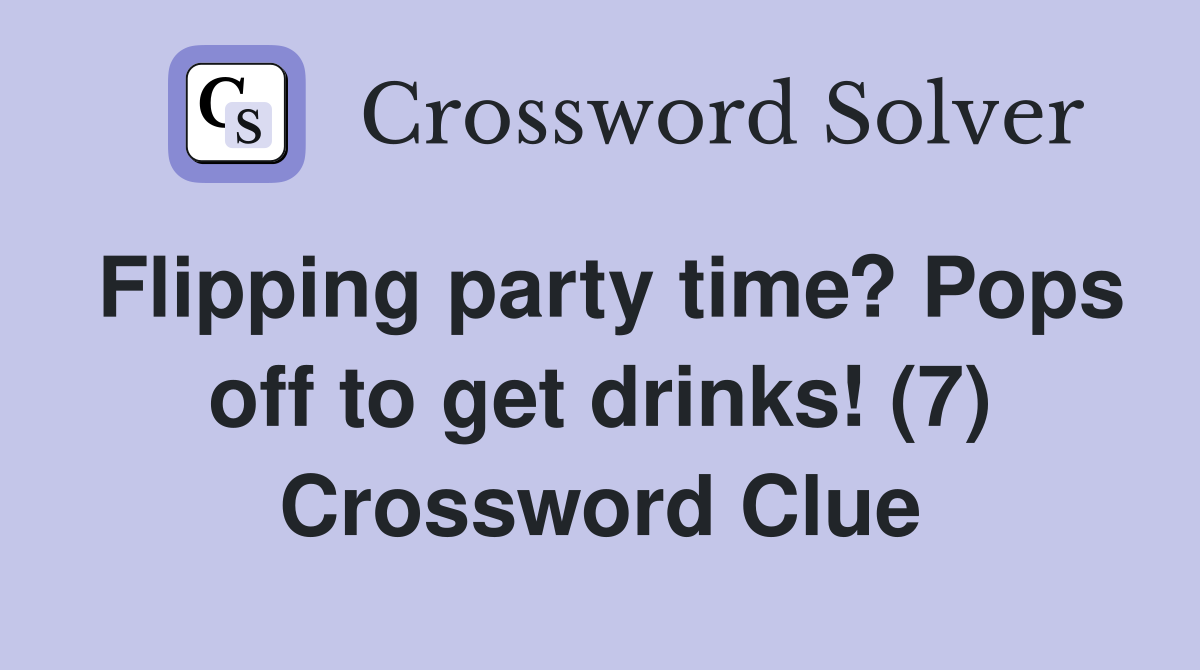 Flipping party time? Pops off to get drinks! (7) Crossword Clue