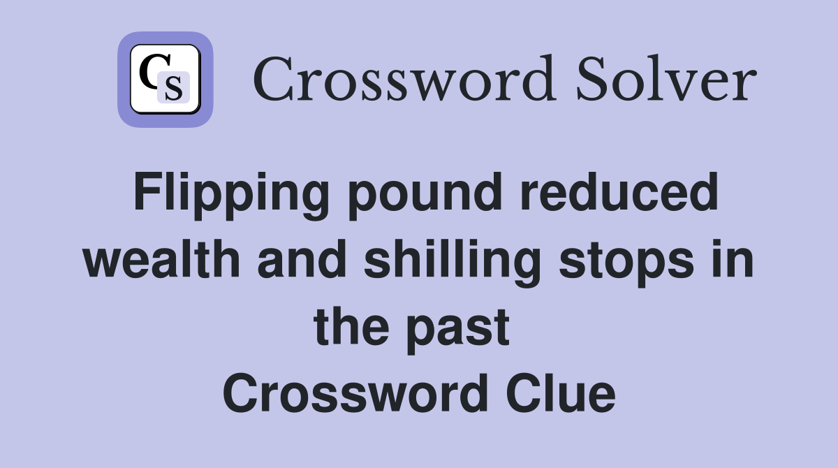 Flipping pound reduced wealth and shilling stops in the past  Crossword Clue