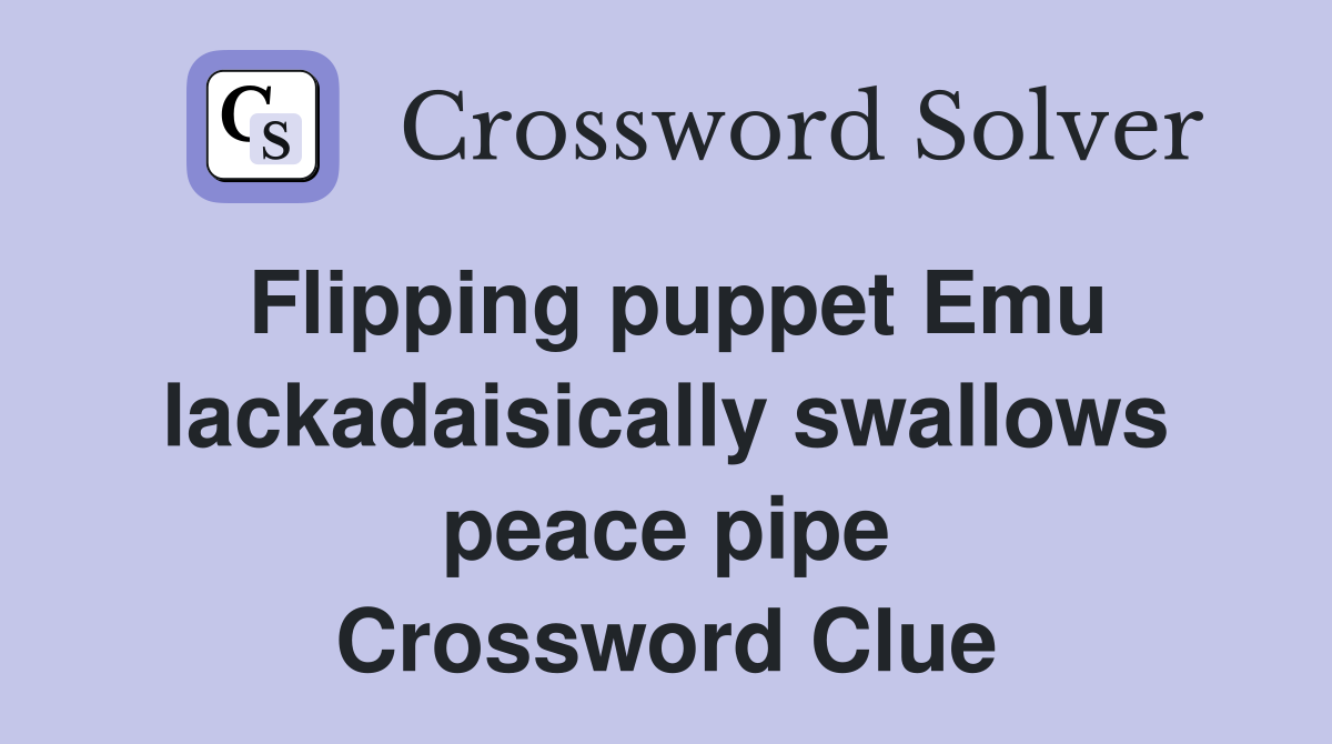 Flipping puppet Emu lackadaisically swallows peace pipe Crossword Clue