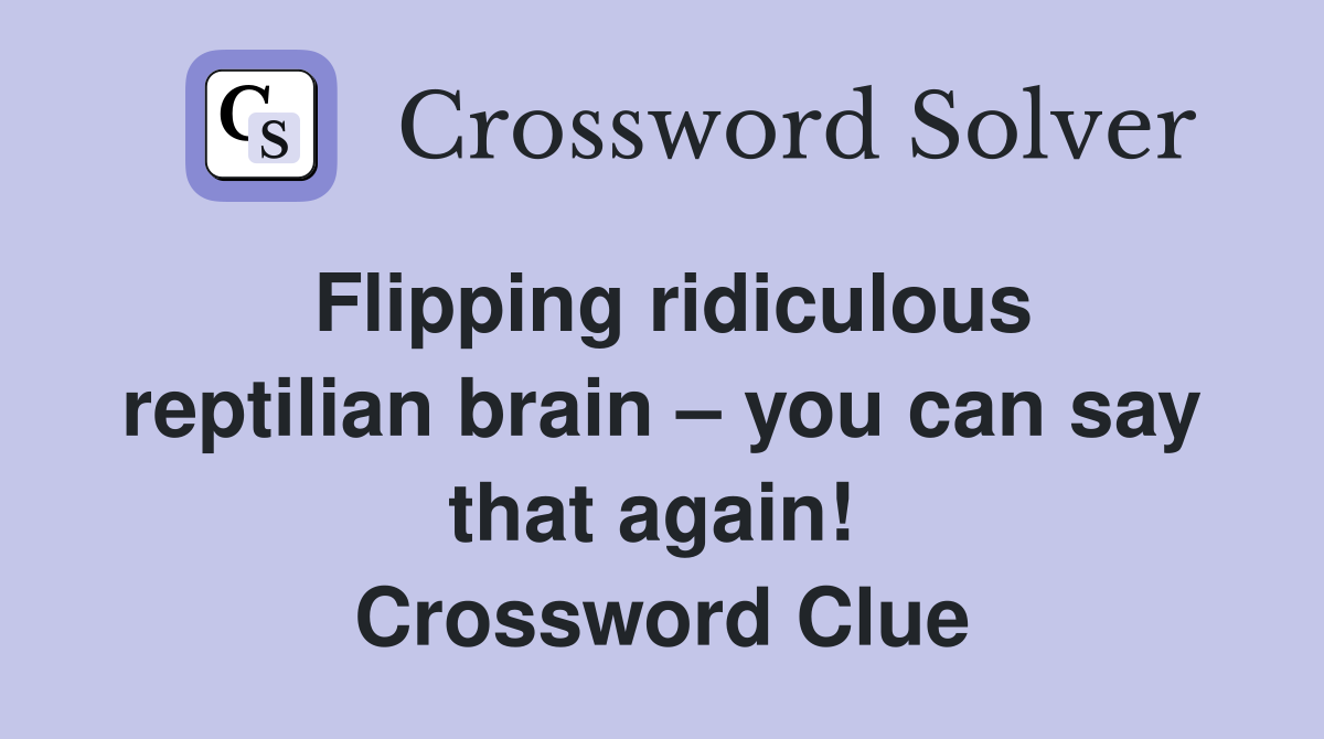 Flipping ridiculous reptilian brain – you can say that again!  Crossword Clue