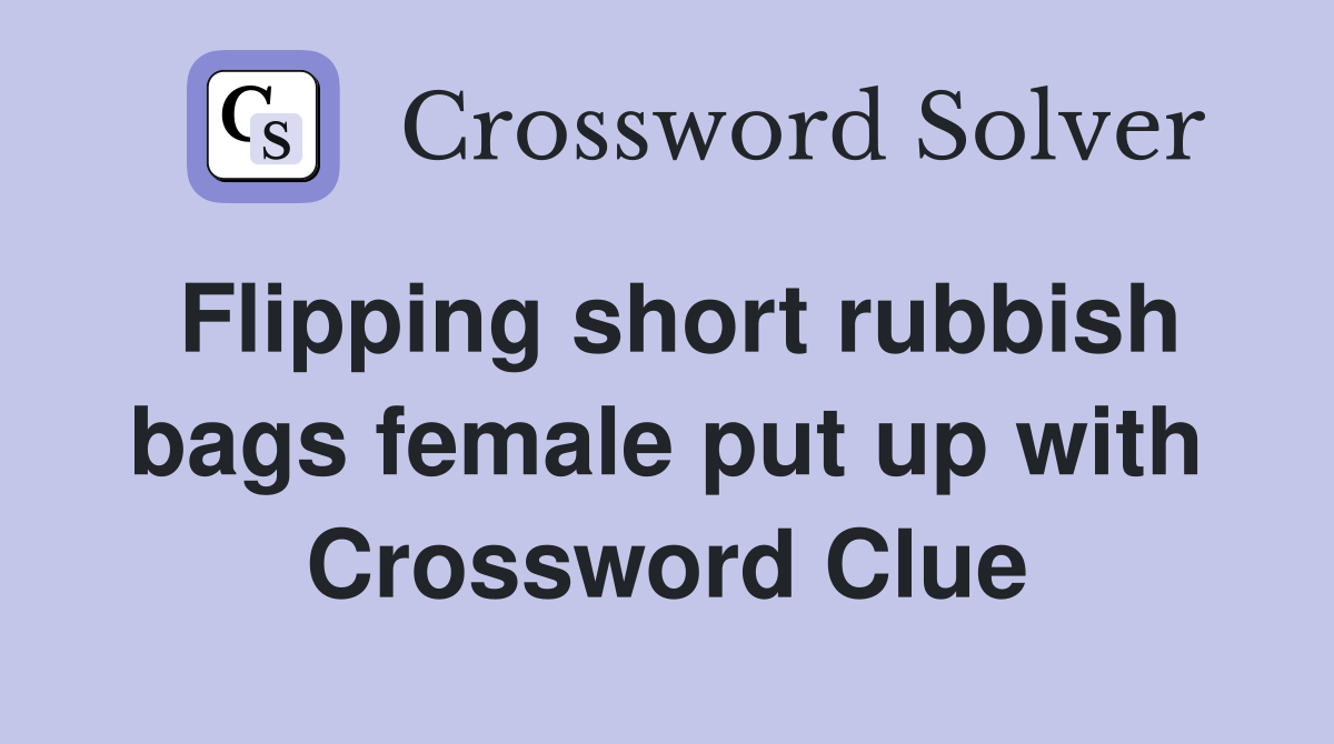 Flipping short rubbish bags female put up with Crossword Clue