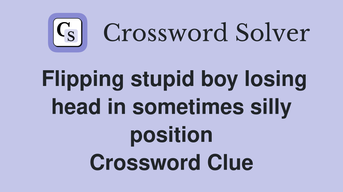 Flipping stupid boy losing head in sometimes silly position Crossword Clue