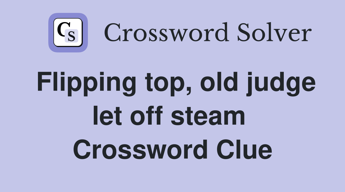 Flipping top, old judge let off steam  Crossword Clue