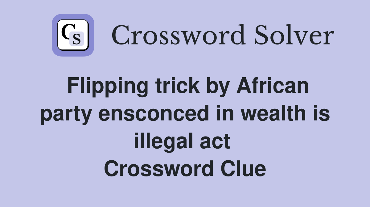 Flipping trick by African party ensconced in wealth is illegal act  Crossword Clue