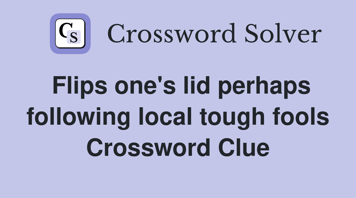 Flips one's lid perhaps following local tough fools Crossword Clue