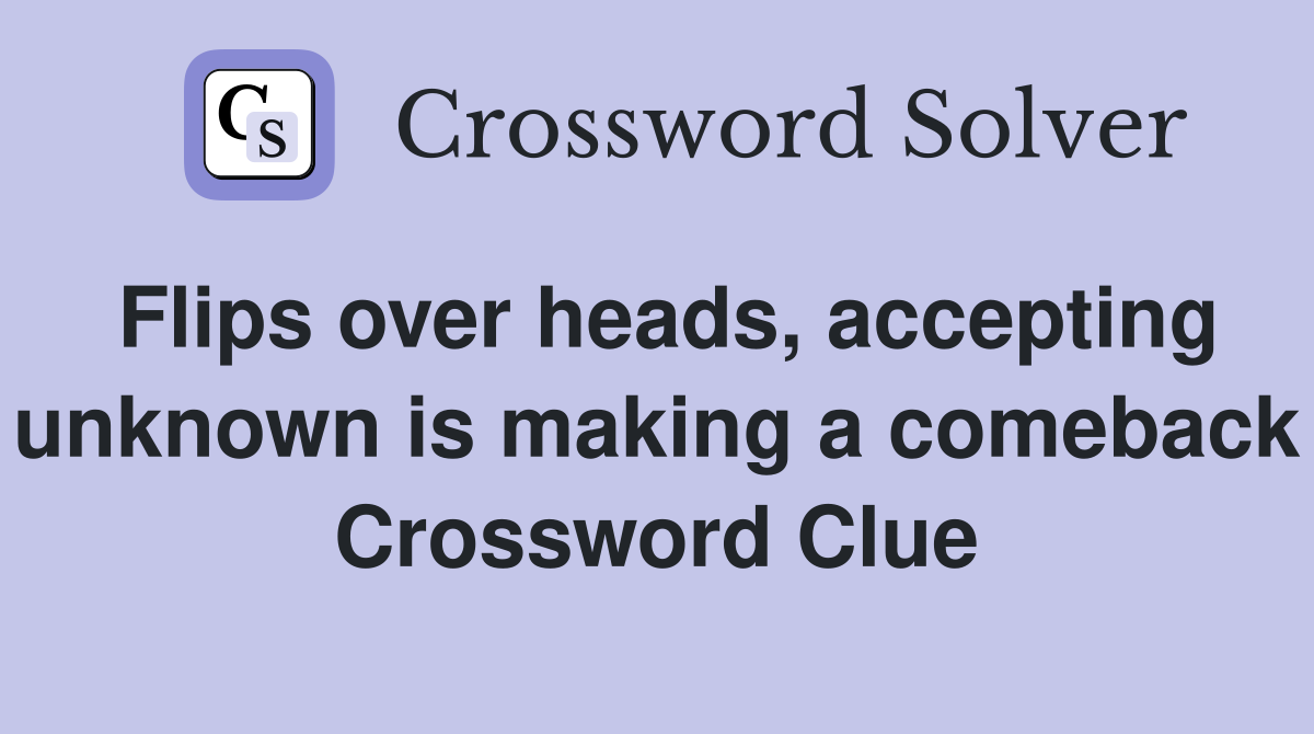 Flips over heads, accepting unknown is making a comeback Crossword Clue