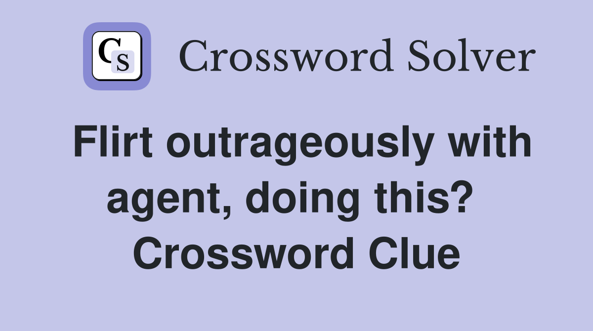 Flirt outrageously with agent, doing this?  Crossword Clue