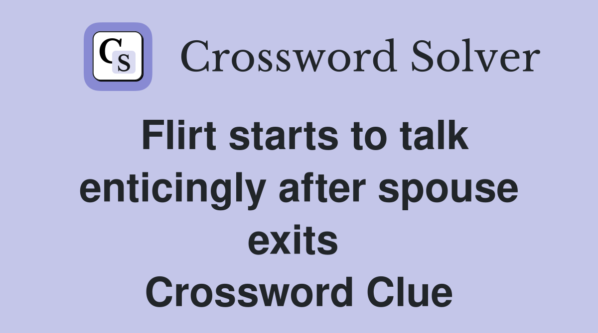 Flirt starts to talk enticingly after spouse exits  Crossword Clue
