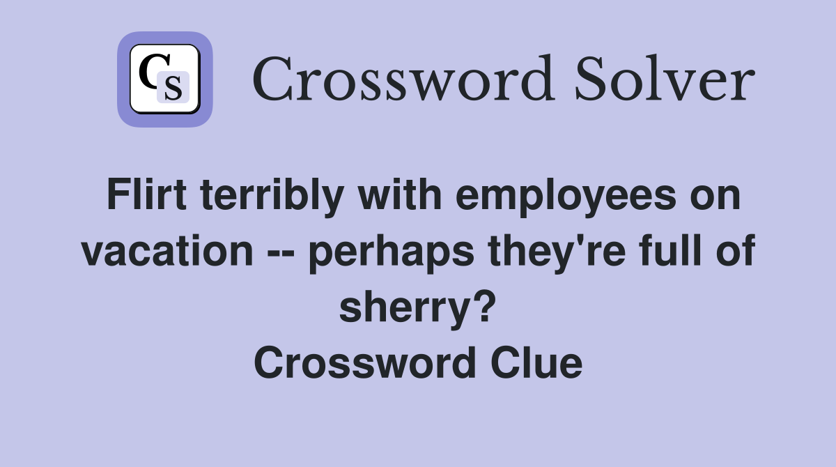 Flirt terribly with employees on vacation -- perhaps they're full of sherry? Crossword Clue