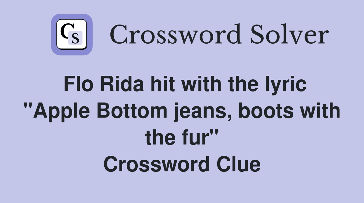 Flo Rida hit with the lyric "Apple Bottom jeans, boots with the fur" Crossword Clue