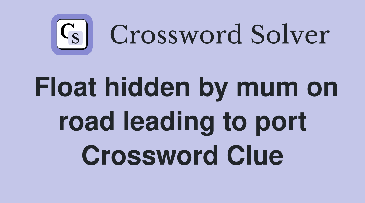 Float hidden by mum on road leading to port Crossword Clue