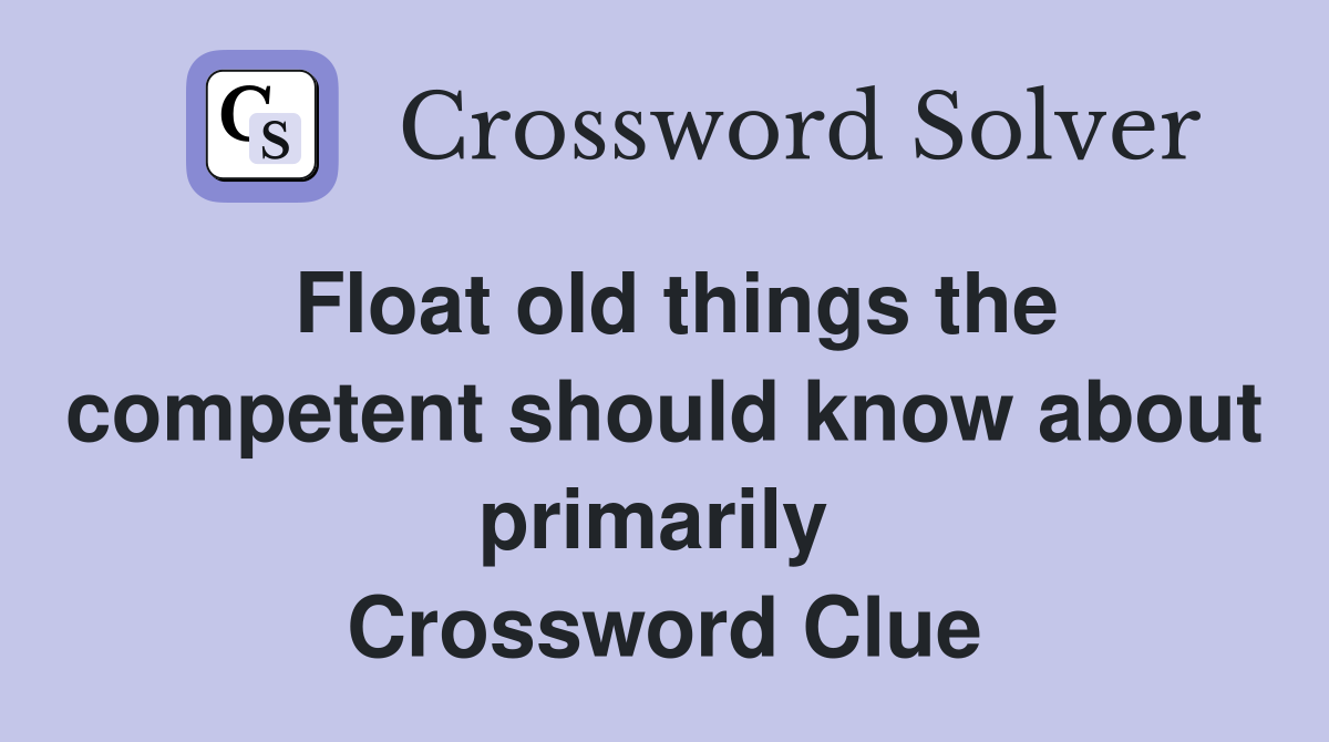 Float old things the competent should know about primarily  Crossword Clue