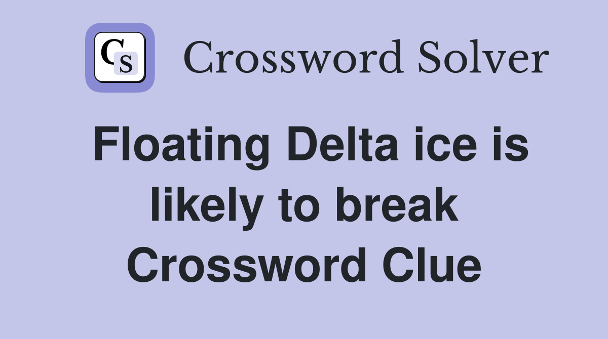 Floating Delta ice is likely to break Crossword Clue