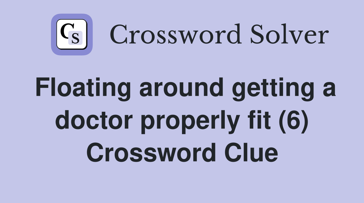 Floating around getting a doctor properly fit (6) Crossword Clue