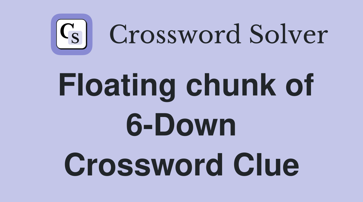 Floating chunk of 6-Down Crossword Clue