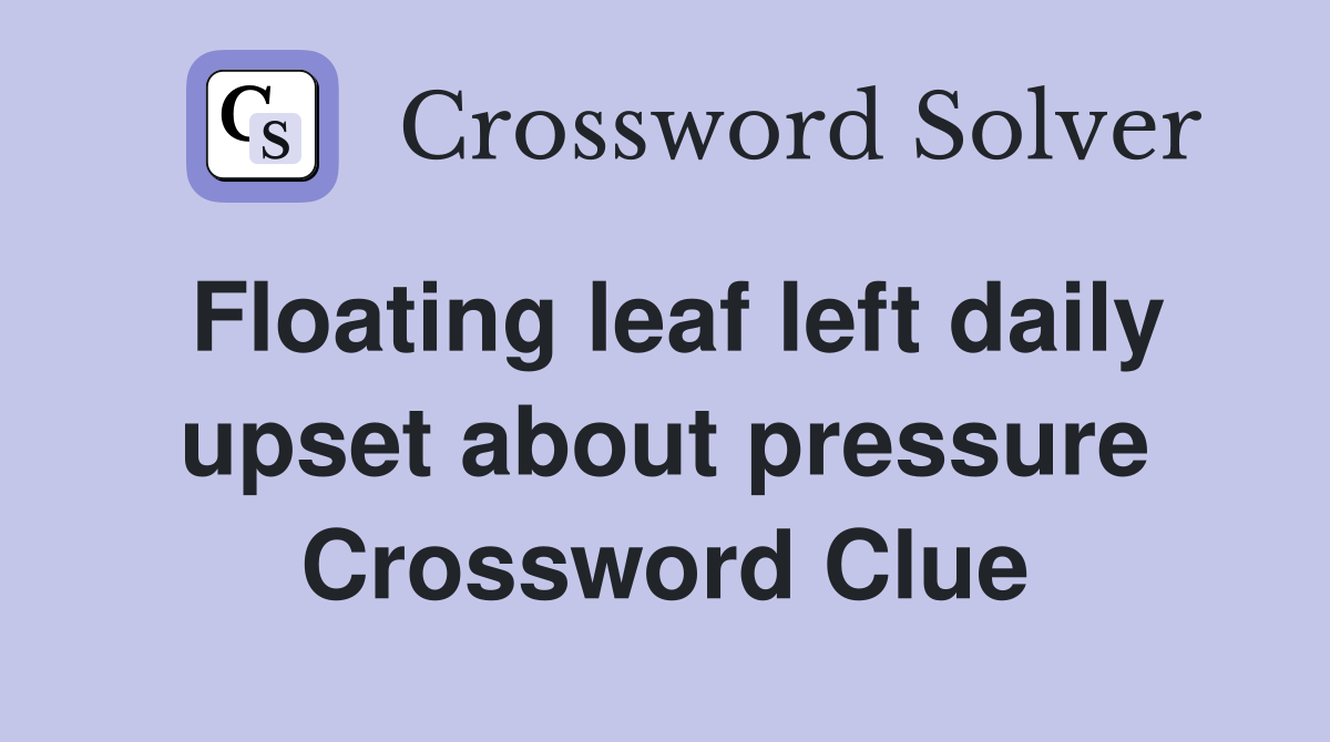 Floating leaf left daily upset about pressure Crossword Clue