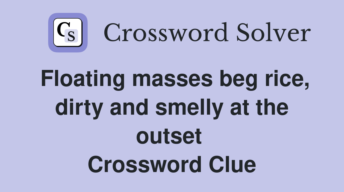Floating masses beg rice, dirty and smelly at the outset  Crossword Clue