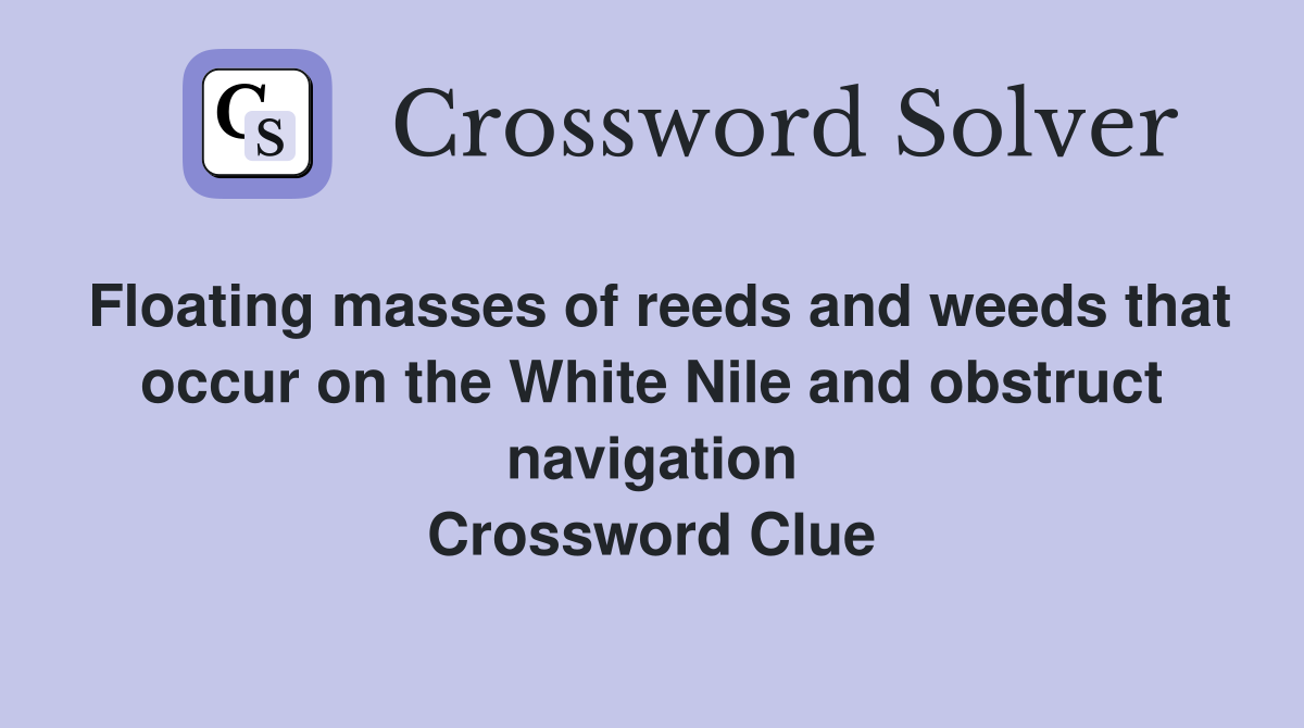 Floating masses of reeds and weeds that occur on the White Nile and obstruct navigation Crossword Clue