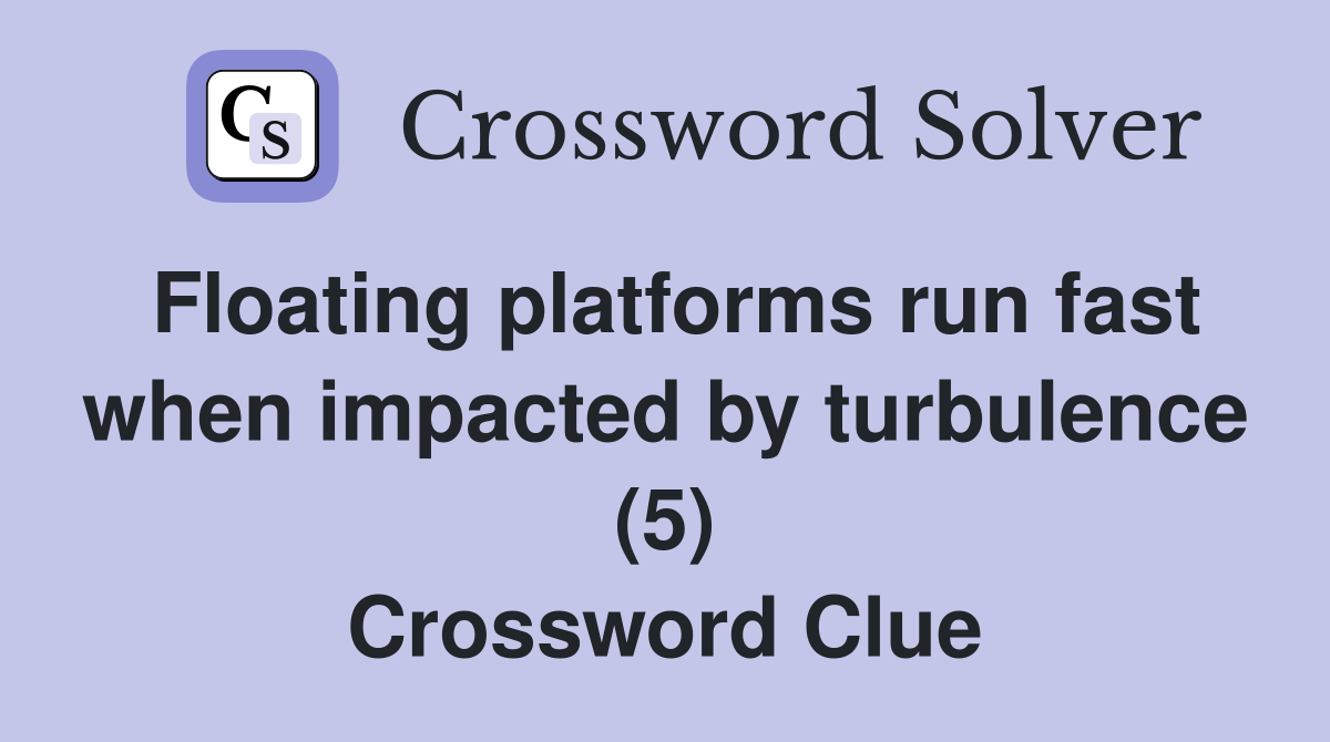 Floating platforms run fast when impacted by turbulence (5) Crossword Clue