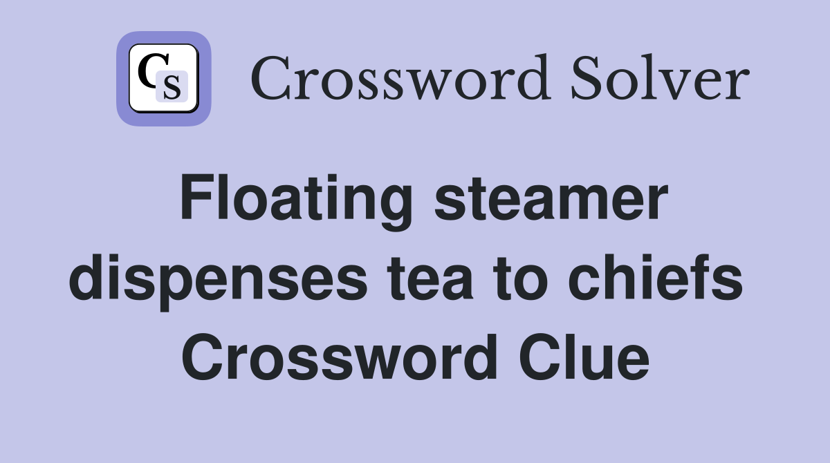Floating steamer dispenses tea to chiefs  Crossword Clue