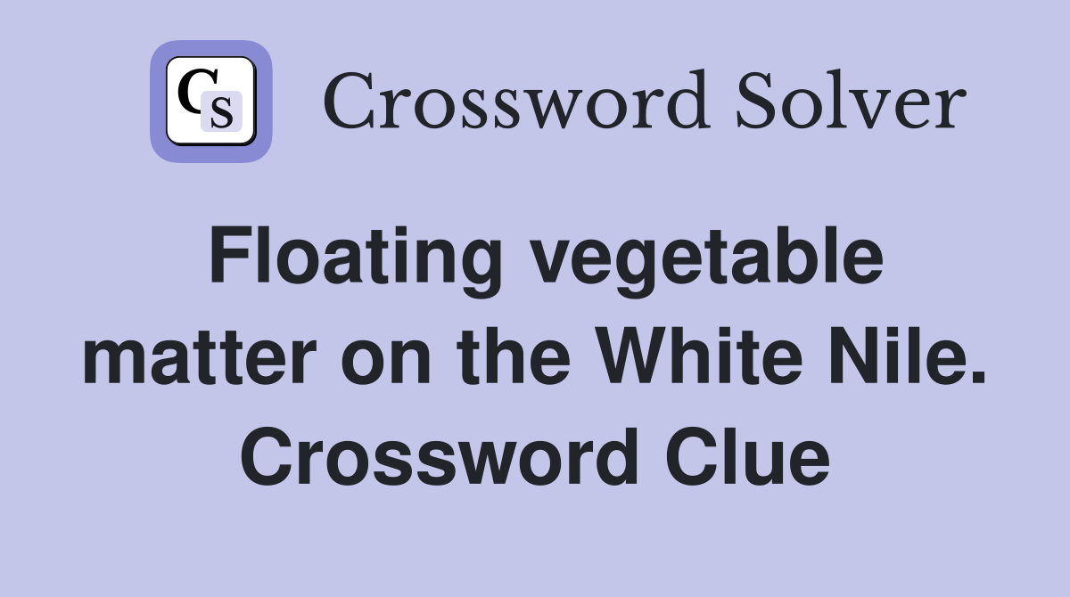 Floating vegetable matter on the White Nile. Crossword Clue