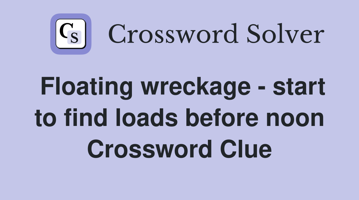 Floating wreckage - start to find loads before noon Crossword Clue