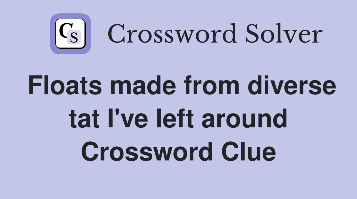 Floats made from diverse tat I've left around Crossword Clue