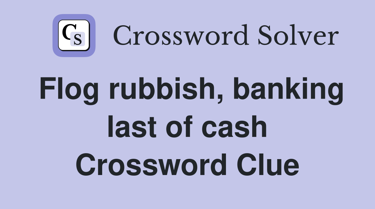 Flog rubbish, banking last of cash Crossword Clue