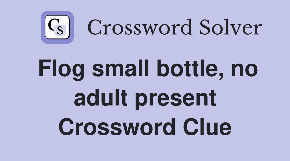 Flog small bottle, no adult present Crossword Clue