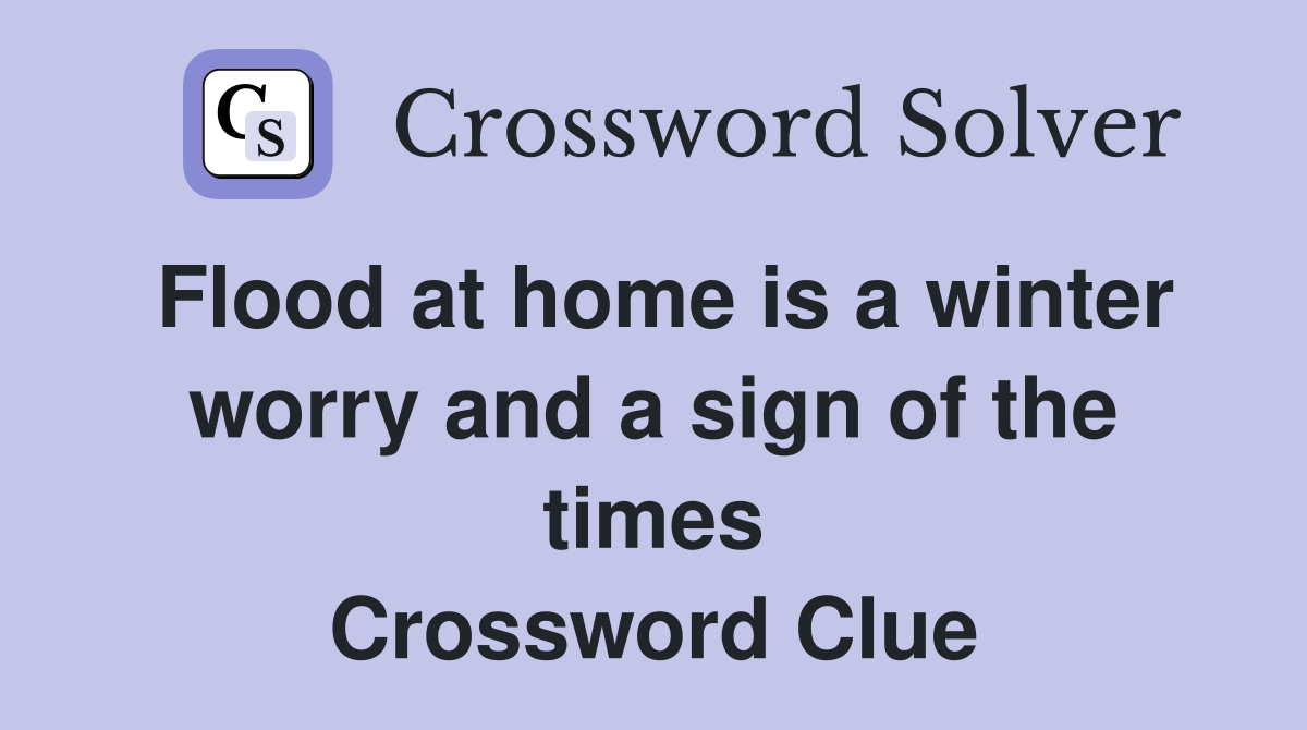 Flood at home is a winter worry and a sign of the times Crossword Clue