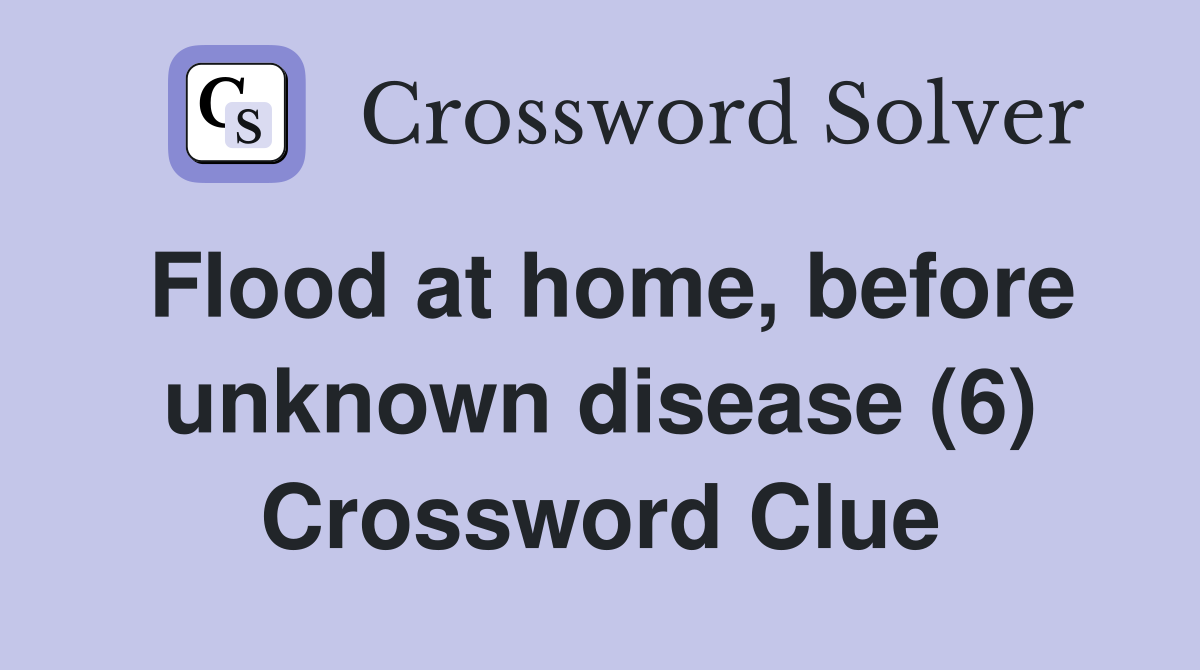 Flood at home, before unknown disease (6) Crossword Clue