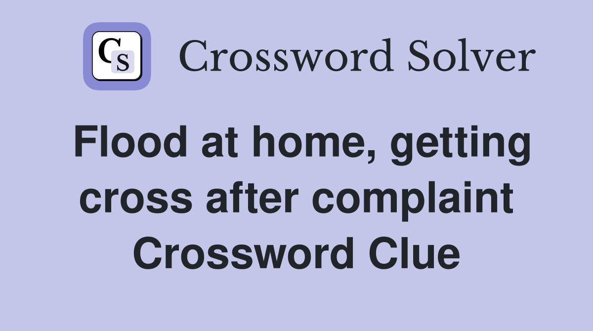 Flood at home, getting cross after complaint Crossword Clue
