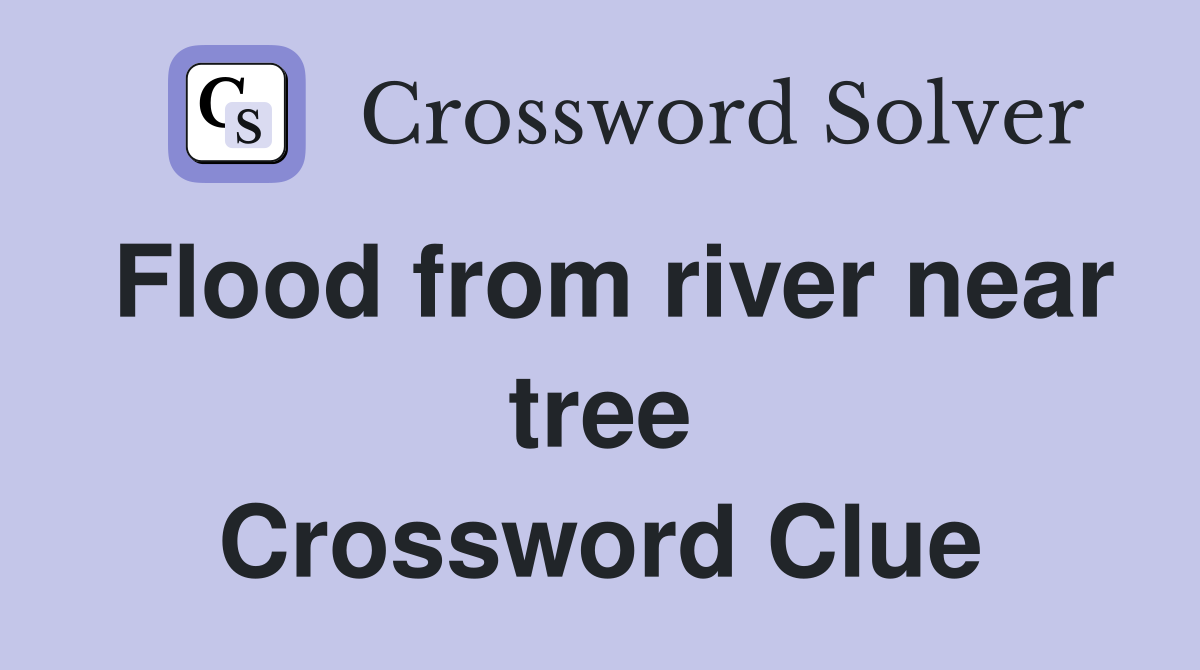 Flood from river near tree Crossword Clue