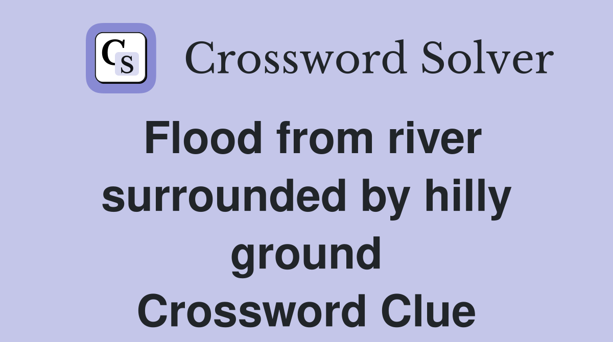 Flood from river surrounded by hilly ground Crossword Clue
