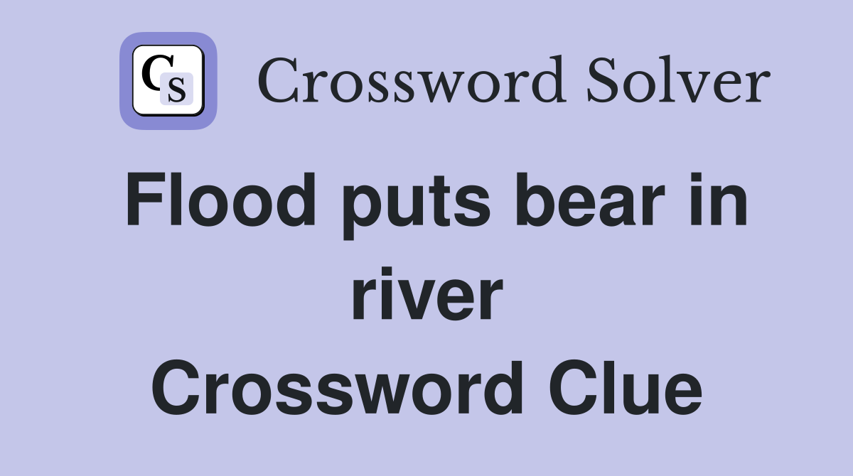 Flood puts bear in river Crossword Clue
