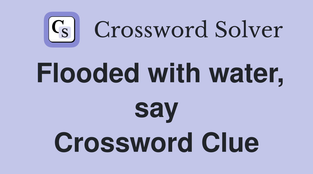 Flooded with water, say Crossword Clue