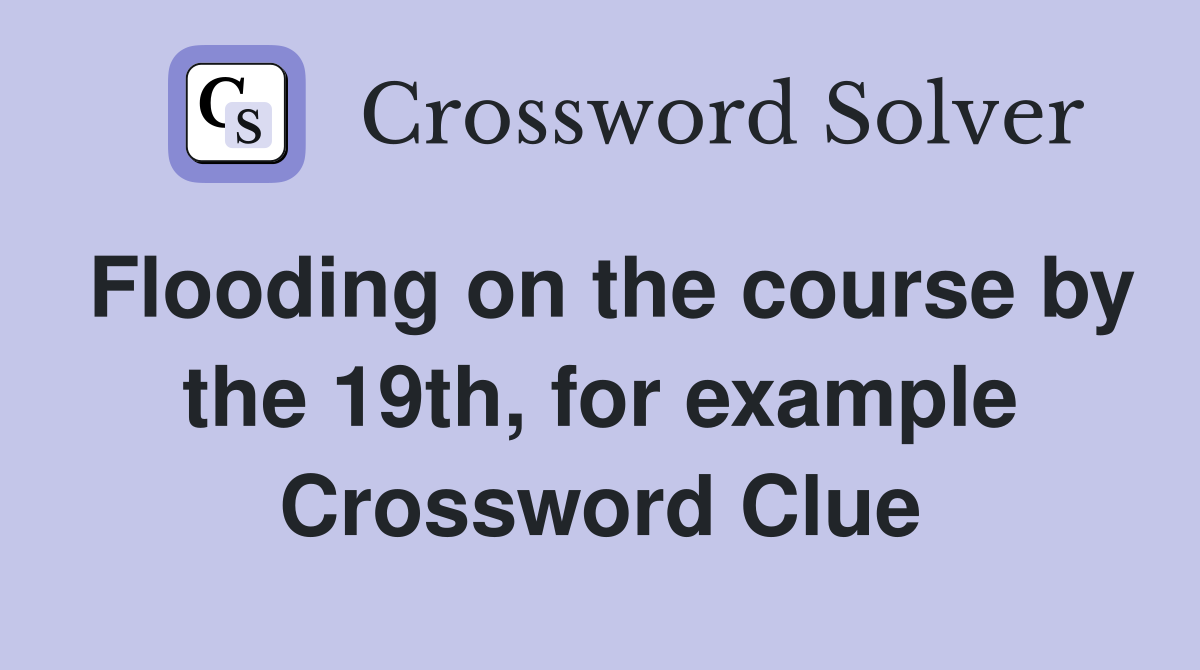 Flooding on the course by the 19th, for example Crossword Clue