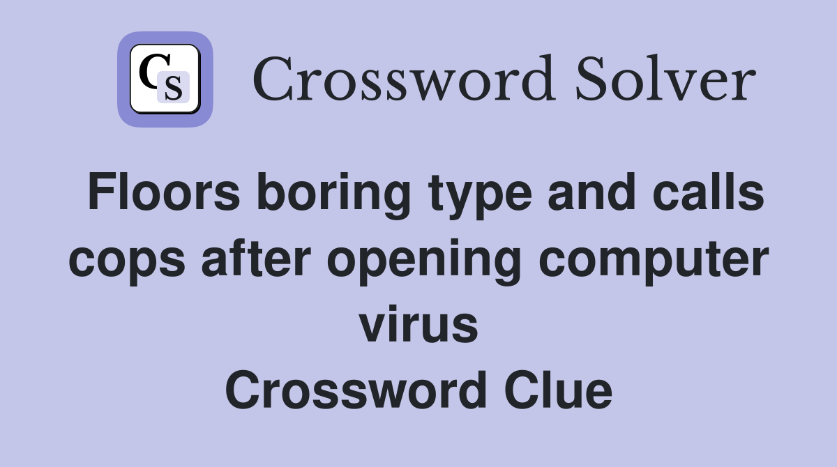 Floors boring type and calls cops after opening computer virus Crossword Clue