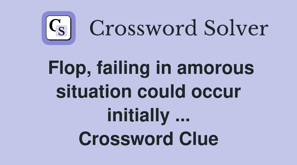 Flop, failing in amorous situation could occur initially ... Crossword Clue