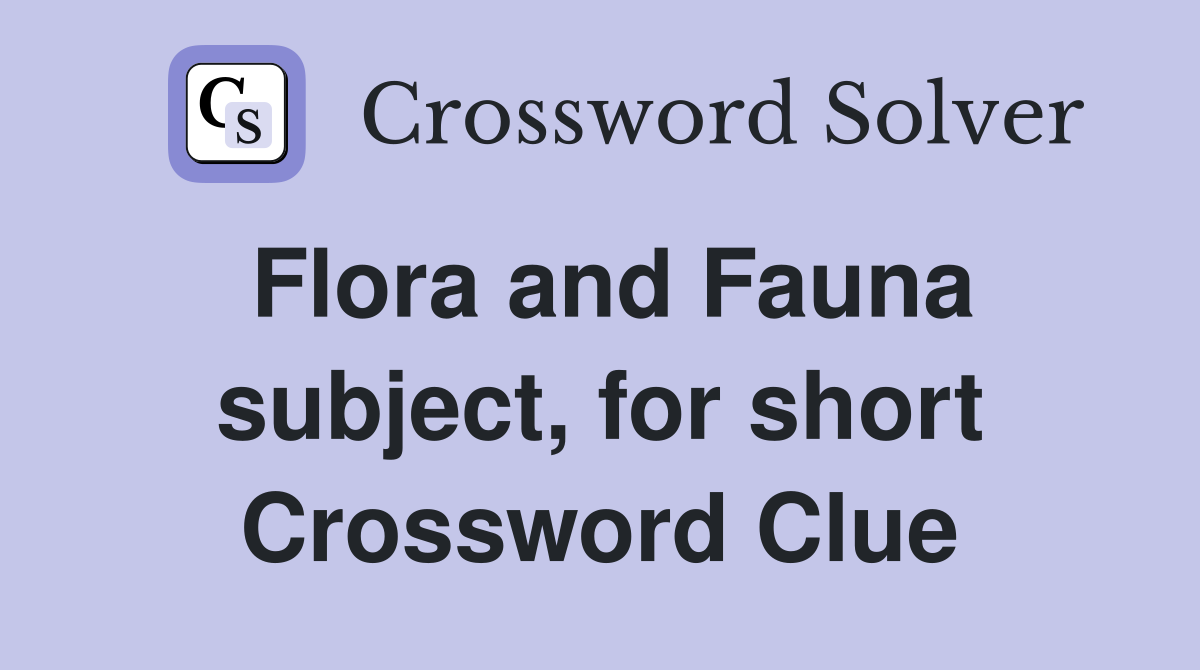 Flora and Fauna subject, for short Crossword Clue