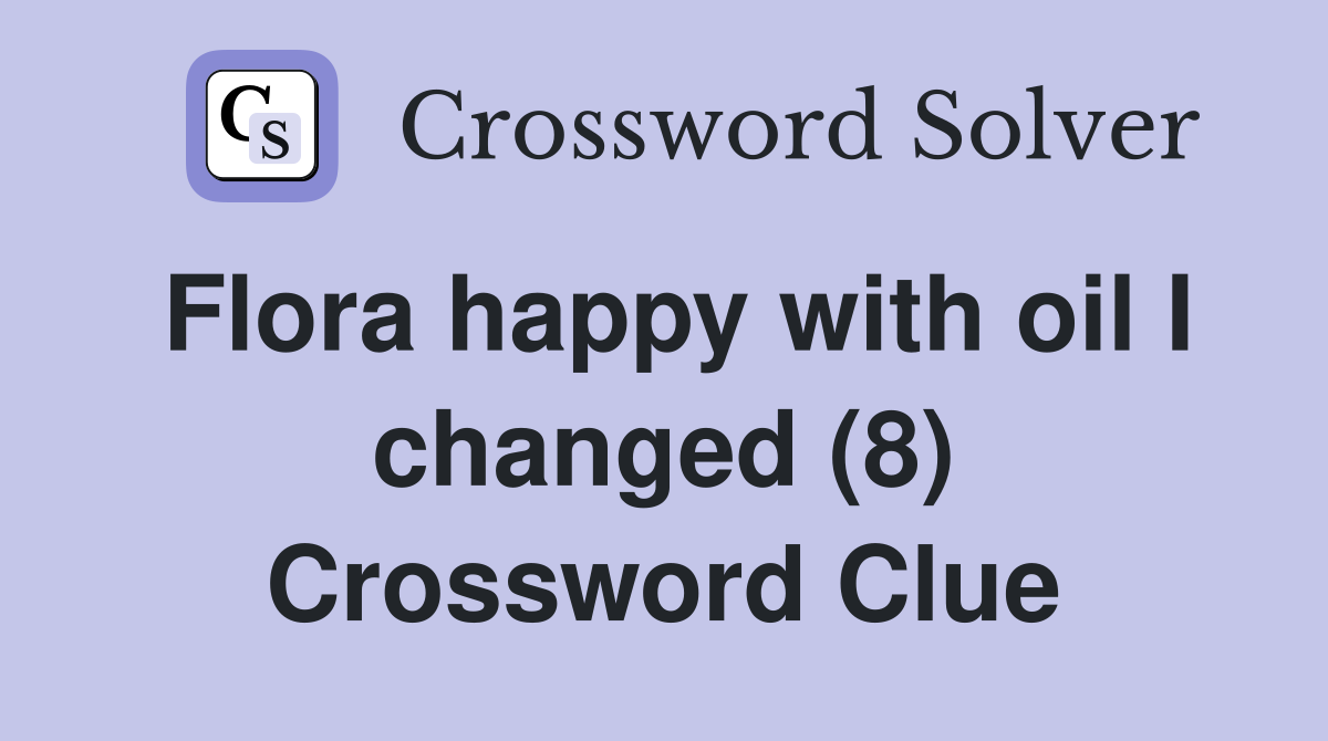 Flora happy with oil I changed (8) Crossword Clue