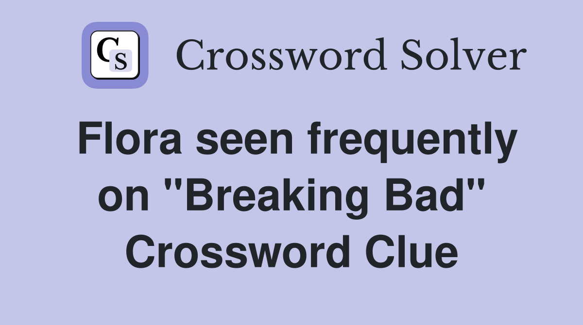 Flora seen frequently on "Breaking Bad" Crossword Clue