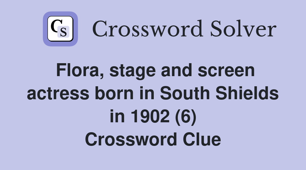 Flora, stage and screen actress born in South Shields in 1902 (6) Crossword Clue