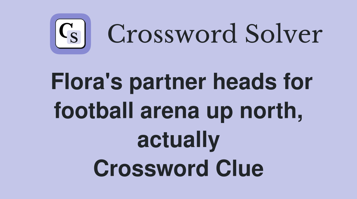 Flora's partner heads for football arena up north, actually Crossword Clue