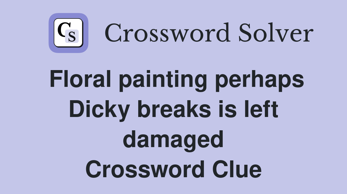 Floral painting perhaps Dicky breaks is left damaged Crossword Clue