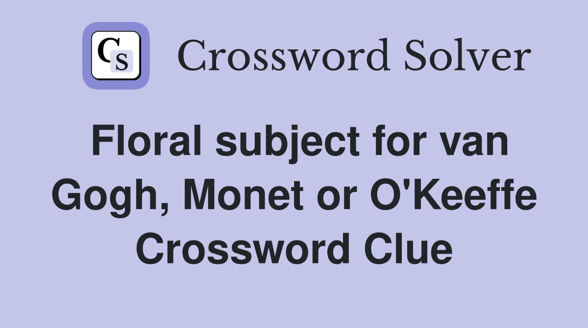 Floral subject for van Gogh, Monet or O'Keeffe Crossword Clue