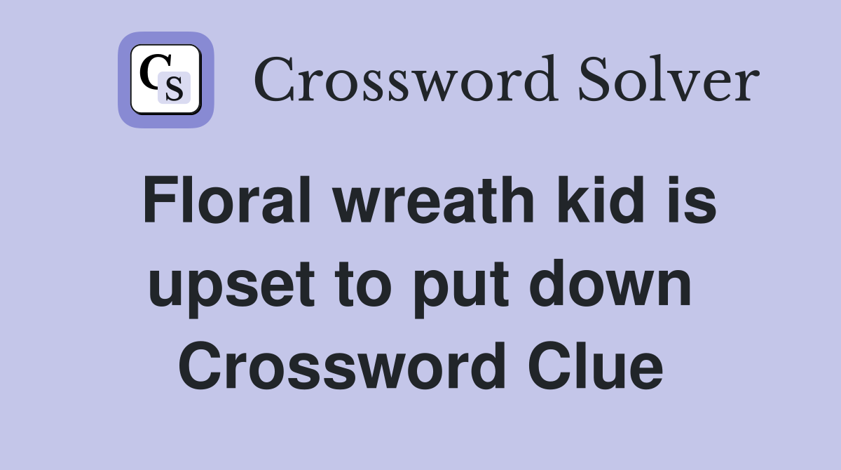Floral wreath kid is upset to put down Crossword Clue