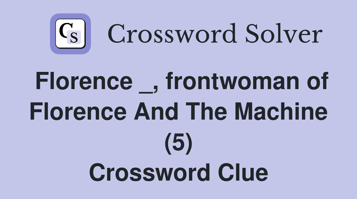 Florence _, frontwoman of Florence And The Machine (5) Crossword Clue