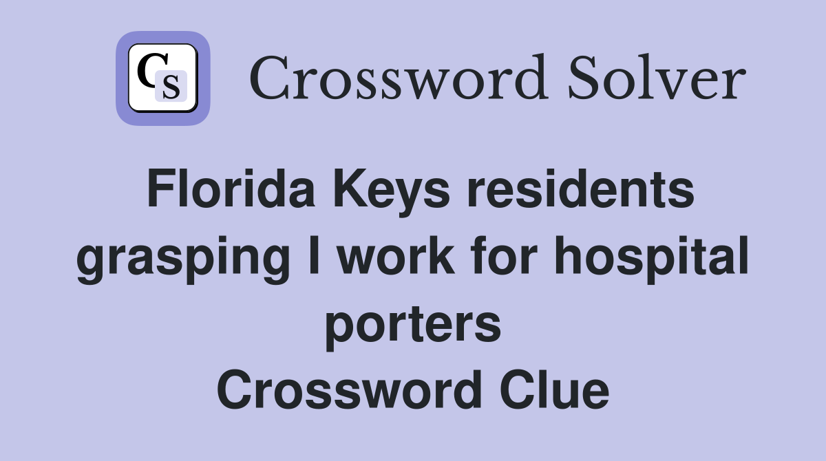 Florida Keys residents grasping I work for hospital porters Crossword Clue