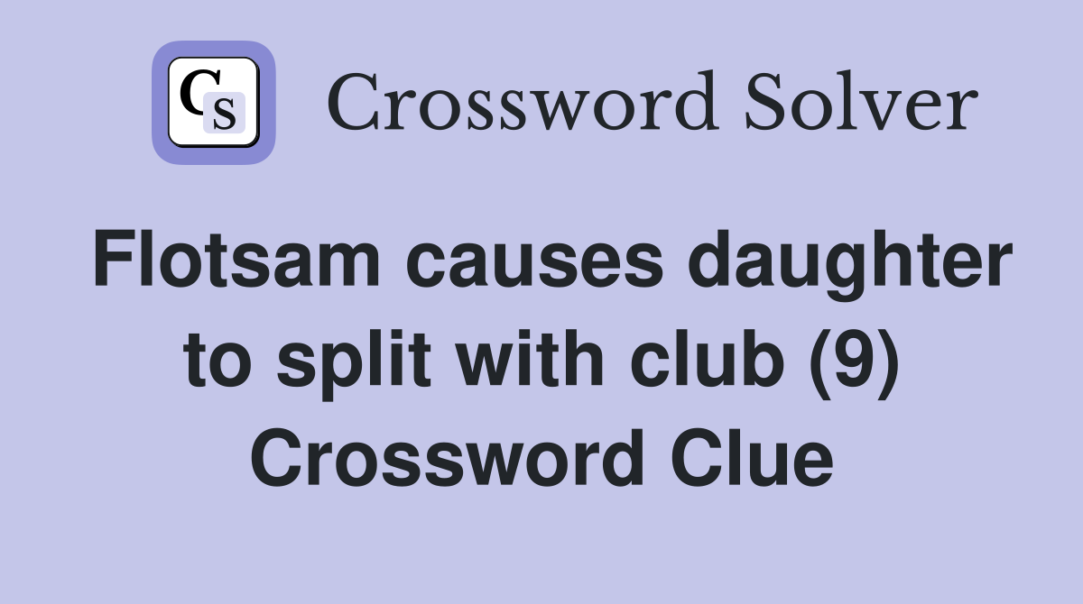 Flotsam causes daughter to split with club (9) Crossword Clue